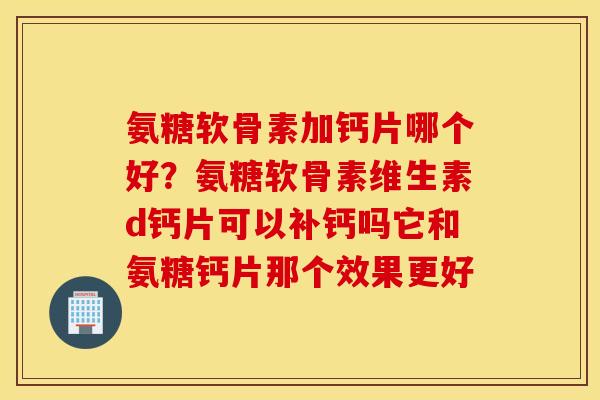 氨糖软骨素加钙片哪个好？氨糖软骨素维生素d钙片可以补钙吗它和氨糖钙片那个效果更好
