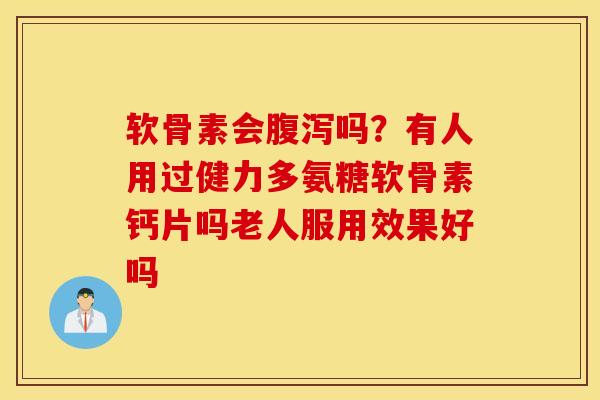 软骨素会吗?有人用过健力多氨糖软骨素钙片吗老人服用效果好吗 软骨素会吗?有人用过健力多氨糖软骨素钙片吗老人服用效果好吗