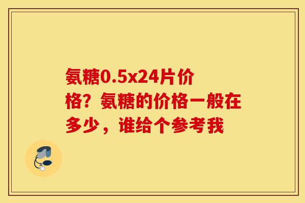 氨糖0.5x24片价格？氨糖的价格一般在多少，谁给个参考我