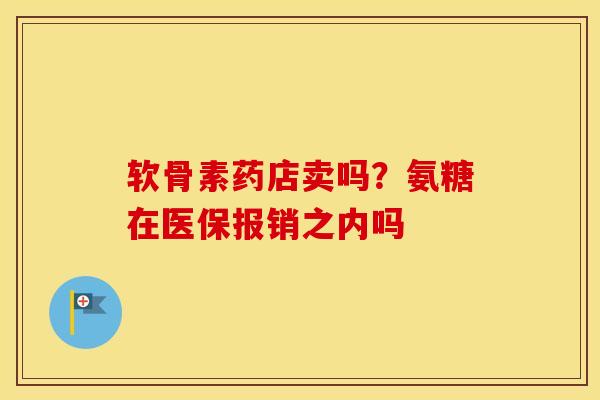 软骨素药店卖吗？氨糖在医保报销之内吗