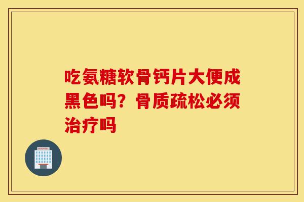 吃氨糖软骨钙片大便成黑色吗？必须吗