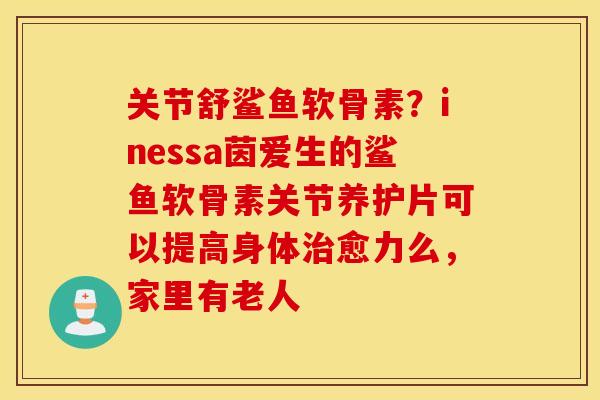 关节舒鲨鱼软骨素?inessa茵爱生的鲨鱼软骨素关节养护片可以提高身体愈力么,家里有老人 关节舒鲨鱼软骨素?inessa茵爱生的鲨鱼软骨素关节养护片可以提高身体愈力么,家里有老人