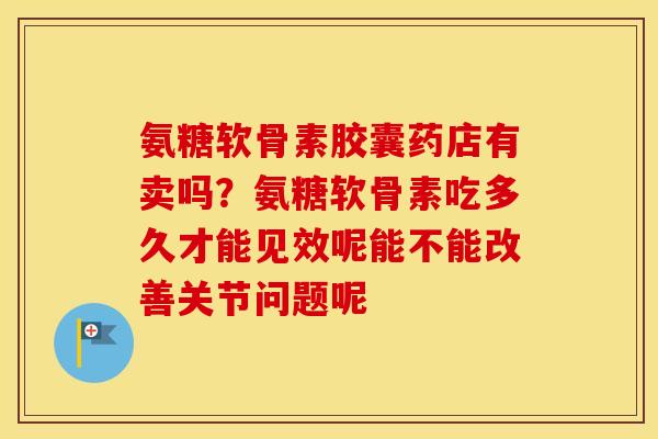 氨糖软骨素胶囊药店有卖吗？氨糖软骨素吃多久才能见效呢能不能改善关节问题呢