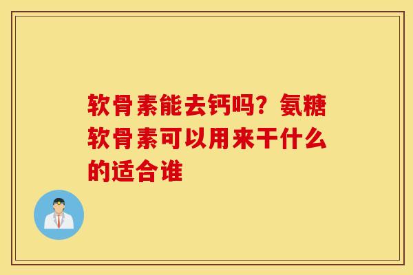 软骨素能去钙吗？氨糖软骨素可以用来干什么的适合谁