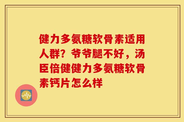 健力多氨糖软骨素适用人群?爷爷腿不好,汤臣倍健健力多氨糖软骨素钙片怎么样 健力多氨糖软骨素适用人群?爷爷腿不好,汤臣倍健健力多氨糖软骨素钙片怎么样