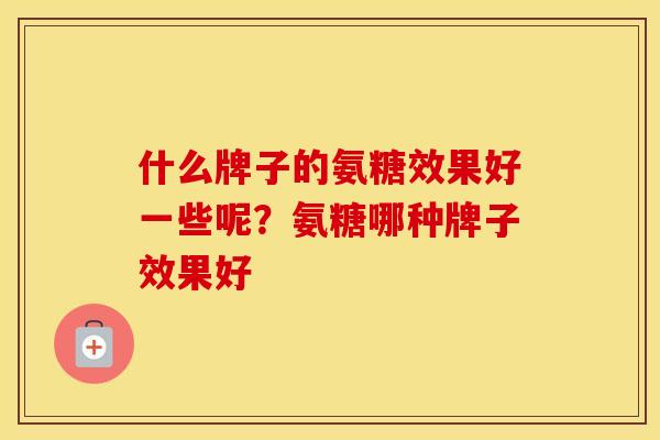 什么牌子的氨糖效果好一些呢?氨糖哪种牌子效果好 什么牌子的氨糖效果好一些呢?氨糖哪种牌子效果好