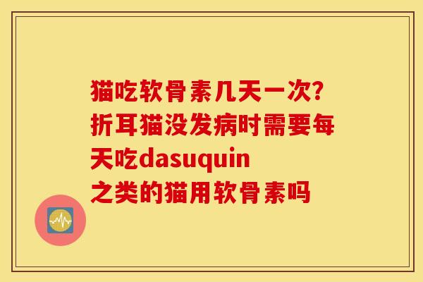 猫吃软骨素几天一次?折耳猫没发时需要每天吃dasuquin之类的猫用软骨素吗 猫吃软骨素几天一次?折耳猫没发时需要每天吃dasuquin之类的猫用软骨素吗