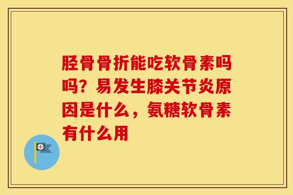 胫骨能吃软骨素吗吗?易发生膝原因是什么,氨糖软骨素有什么用 胫骨能吃软骨素吗吗?易发生膝原因是什么,氨糖软骨素有什么用