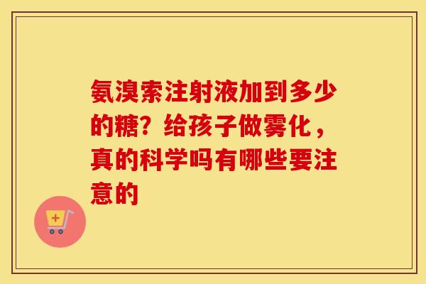 氨溴索注射液加到多少的糖?给孩子做雾化,真的科学吗有哪些要注意的 氨溴索注射液加到多少的糖?给孩子做雾化,真的科学吗有哪些要注意的