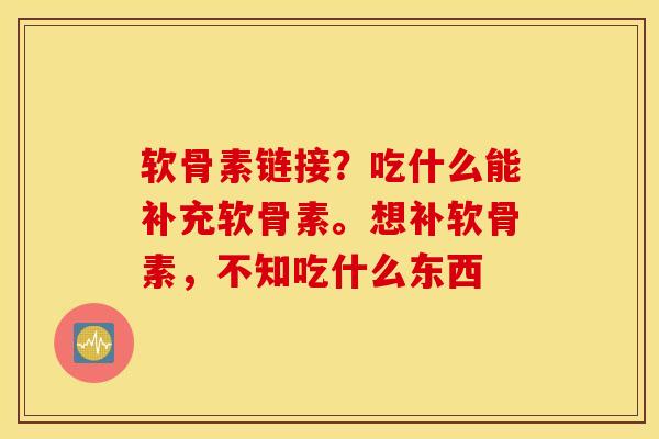 软骨素链接?吃什么能补充软骨素。想补软骨素,不知吃什么东西 软骨素链接?吃什么能补充软骨素。想补软骨素,不知吃什么东西