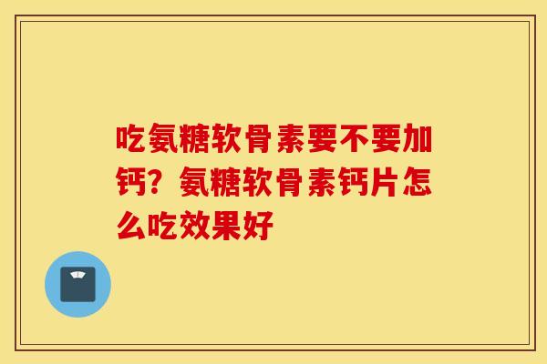 吃氨糖软骨素要不要加钙？氨糖软骨素钙片怎么吃效果好