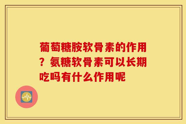葡萄糖胺软骨素的作用?氨糖软骨素可以长期吃吗有什么作用呢 葡萄糖胺软骨素的作用?氨糖软骨素可以长期吃吗有什么作用呢