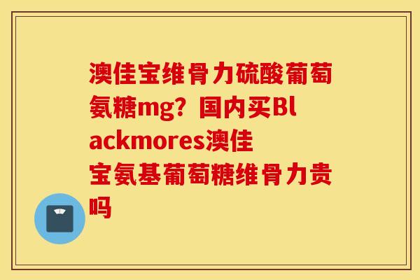 澳佳宝维骨力硫酸葡萄氨糖mg?国内买Blackmores澳佳宝氨基葡萄糖维骨力贵吗 澳佳宝维骨力硫酸葡萄氨糖mg?国内买Blackmores澳佳宝氨基葡萄糖维骨力贵吗