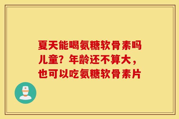 夏天能喝氨糖软骨素吗儿童?年龄还不算大,也可以吃氨糖软骨素片 夏天能喝氨糖软骨素吗儿童?年龄还不算大,也可以吃氨糖软骨素片