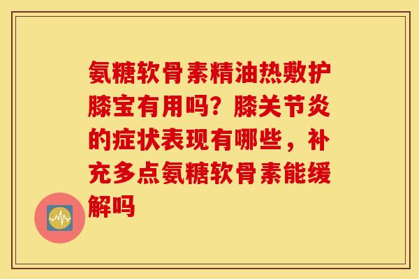 氨糖软骨素精油热敷护膝宝有用吗?膝的症状表现有哪些,补充多点氨糖软骨素能缓解吗 氨糖软骨素精油热敷护膝宝有用吗?膝的症状表现有哪些,补充多点氨糖软骨素能缓解吗