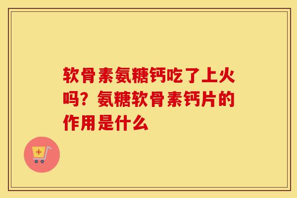 软骨素氨糖钙吃了上火吗?氨糖软骨素钙片的作用是什么 软骨素氨糖钙吃了上火吗?氨糖软骨素钙片的作用是什么