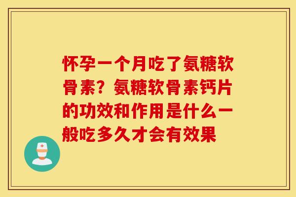 怀孕一个月吃了氨糖软骨素?氨糖软骨素钙片的功效和作用是什么一般吃多久才会有效果 怀孕一个月吃了氨糖软骨素?氨糖软骨素钙片的功效和作用是什么一般吃多久才会有效果
