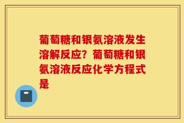 葡萄糖和银氨溶液发生溶解反应？葡萄糖和银氨溶液反应化学方程式是