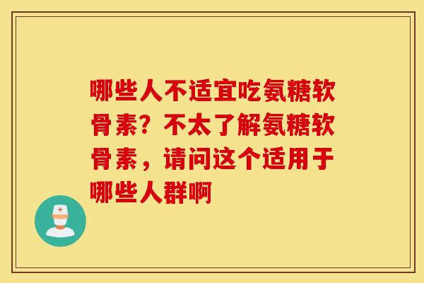 哪些人不适宜吃氨糖软骨素?不太了解氨糖软骨素,请问这个适用于哪些人群啊 哪些人不适宜吃氨糖软骨素?不太了解氨糖软骨素,请问这个适用于哪些人群啊