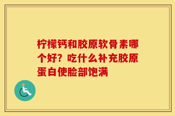 柠檬钙和胶原软骨素哪个好?吃什么补充胶原蛋白使脸部饱满 柠檬钙和胶原软骨素哪个好?吃什么补充胶原蛋白使脸部饱满