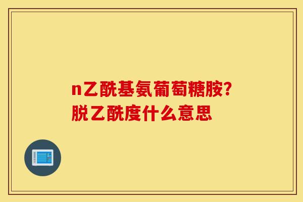 n乙酰基氨葡萄糖胺？脱乙酰度什么意思
