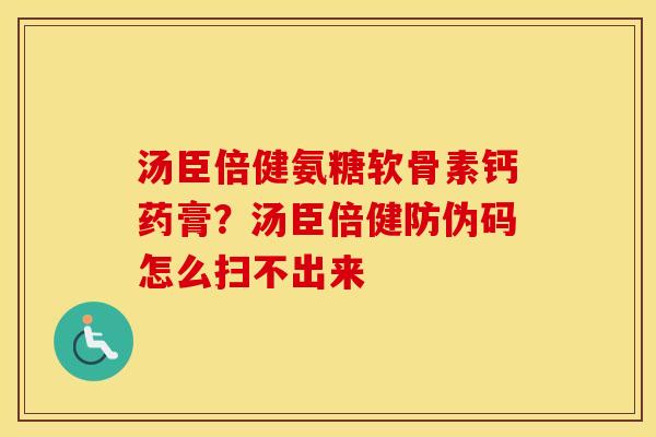 汤臣倍健氨糖软骨素钙药膏?汤臣倍健防伪码怎么扫不出来 汤臣倍健氨糖软骨素钙药膏?汤臣倍健防伪码怎么扫不出来