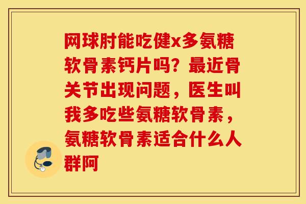 网球肘能吃健x多氨糖软骨素钙片吗?近骨关节出现问题,医生叫我多吃些氨糖软骨素,氨糖软骨素适合什么人群阿 网球肘能吃健x多氨糖软骨素钙片吗?近骨关节出现问题,医生叫我多吃些氨糖软骨素,氨糖软骨素适合什么人群阿