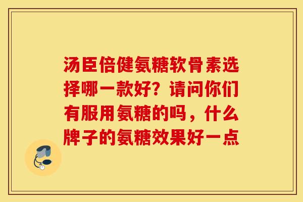 汤臣倍健氨糖软骨素选择哪一款好?请问你们有服用氨糖的吗,什么牌子的氨糖效果好一点 汤臣倍健氨糖软骨素选择哪一款好?请问你们有服用氨糖的吗,什么牌子的氨糖效果好一点