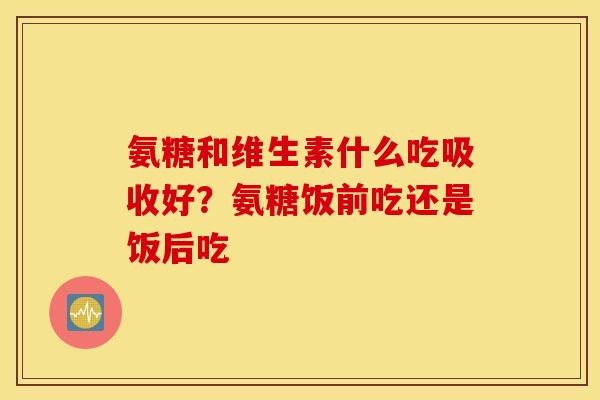 氨糖和维生素什么吃吸收好?氨糖饭前吃还是饭后吃 氨糖和维生素什么吃吸收好?氨糖饭前吃还是饭后吃