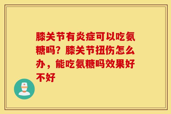 膝关节有可以吃氨糖吗?膝关节扭伤怎么办,能吃氨糖吗效果好不好 膝关节有可以吃氨糖吗?膝关节扭伤怎么办,能吃氨糖吗效果好不好