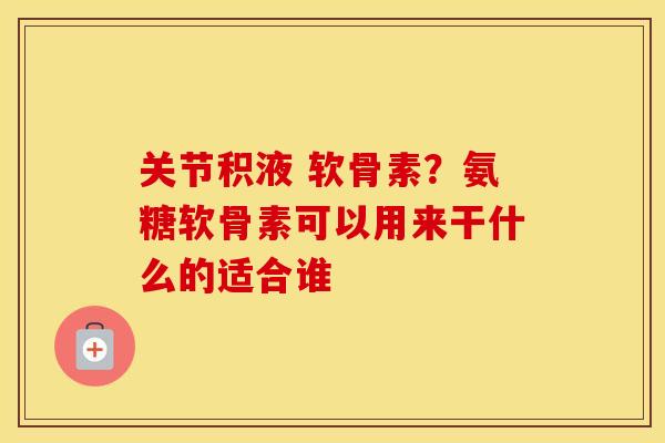关节积液 软骨素？氨糖软骨素可以用来干什么的适合谁