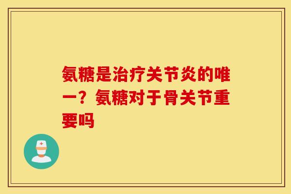 氨糖是的？氨糖对于骨关节重要吗