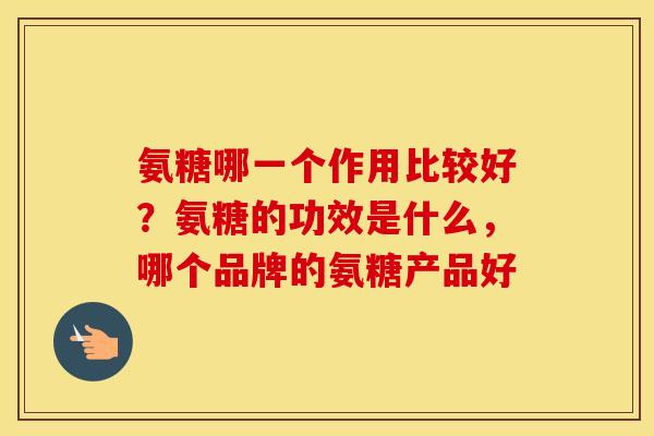 氨糖哪一个作用比较好？氨糖的功效是什么，哪个品牌的氨糖产品好