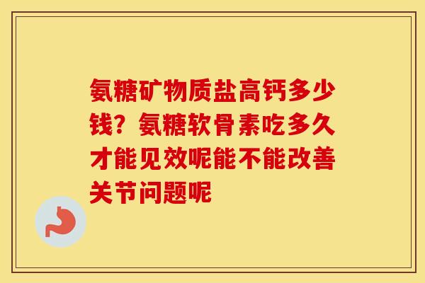 氨糖矿物质盐高钙多少钱?氨糖软骨素吃多久才能见效呢能不能改善关节问题呢 氨糖矿物质盐高钙多少钱?氨糖软骨素吃多久才能见效呢能不能改善关节问题呢