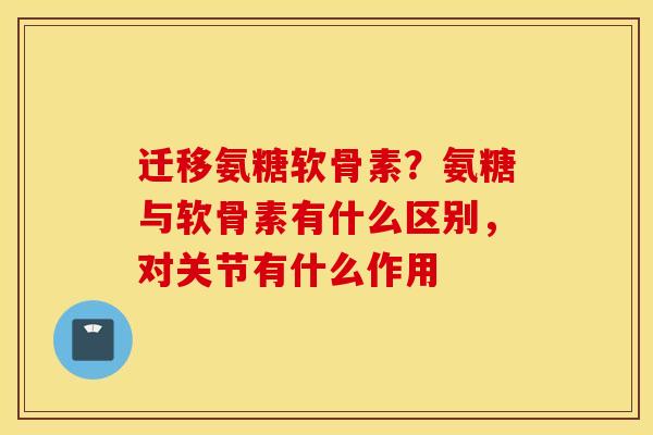 迁移氨糖软骨素？氨糖与软骨素有什么区别，对关节有什么作用