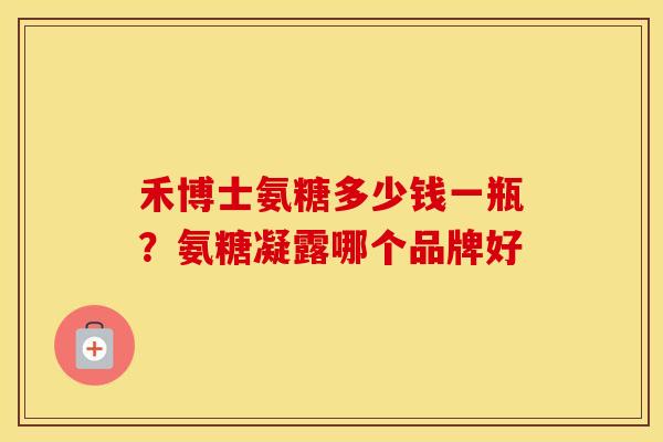 禾博士氨糖多少钱一瓶?氨糖凝露哪个品牌好 禾博士氨糖多少钱一瓶?氨糖凝露哪个品牌好