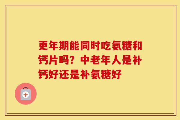 能同时吃氨糖和钙片吗？中老年人是补钙好还是补氨糖好