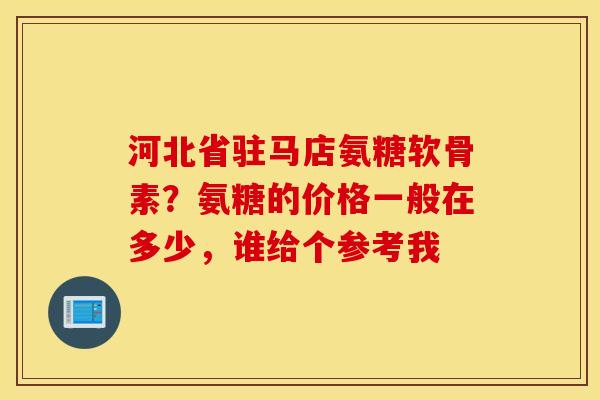 河北省驻马店氨糖软骨素?氨糖的价格一般在多少,谁给个参考我 河北省驻马店氨糖软骨素?氨糖的价格一般在多少,谁给个参考我