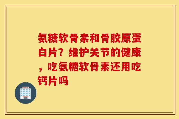 氨糖软骨素和骨胶原蛋白片?维护关节的健康,吃氨糖软骨素还用吃钙片吗 氨糖软骨素和骨胶原蛋白片?维护关节的健康,吃氨糖软骨素还用吃钙片吗
