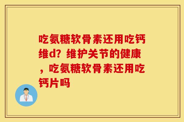 吃氨糖软骨素还用吃钙维d?维护关节的健康,吃氨糖软骨素还用吃钙片吗 吃氨糖软骨素还用吃钙维d?维护关节的健康,吃氨糖软骨素还用吃钙片吗