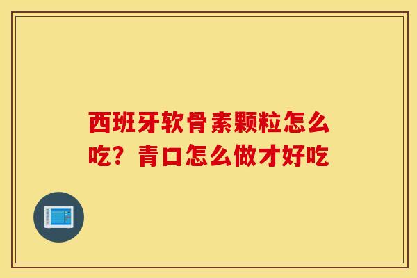 西班牙软骨素颗粒怎么吃？青口怎么做才好吃