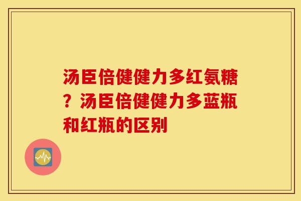 汤臣倍健健力多红氨糖?汤臣倍健健力多蓝瓶和红瓶的区别 汤臣倍健健力多红氨糖?汤臣倍健健力多蓝瓶和红瓶的区别