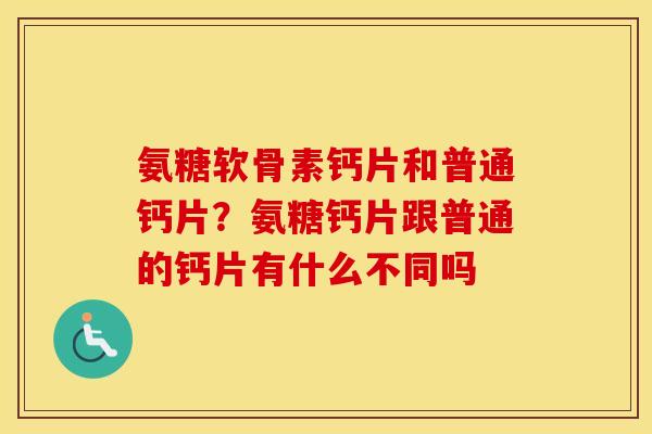 氨糖软骨素钙片和普通钙片?氨糖钙片跟普通的钙片有什么不同吗 氨糖软骨素钙片和普通钙片?氨糖钙片跟普通的钙片有什么不同吗