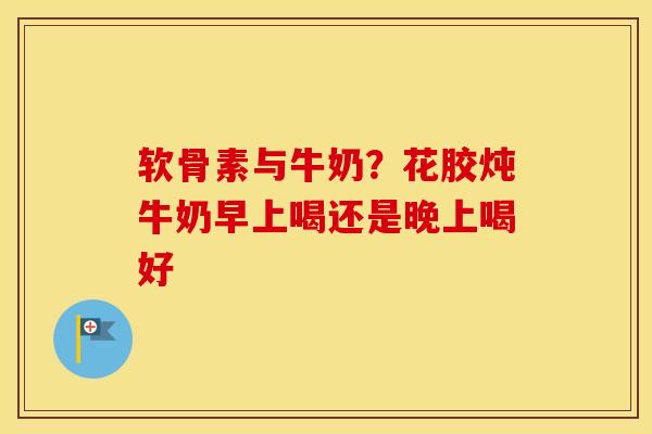 软骨素与牛奶?花胶炖牛奶早上喝还是晚上喝好 软骨素与牛奶?花胶炖牛奶早上喝还是晚上喝好