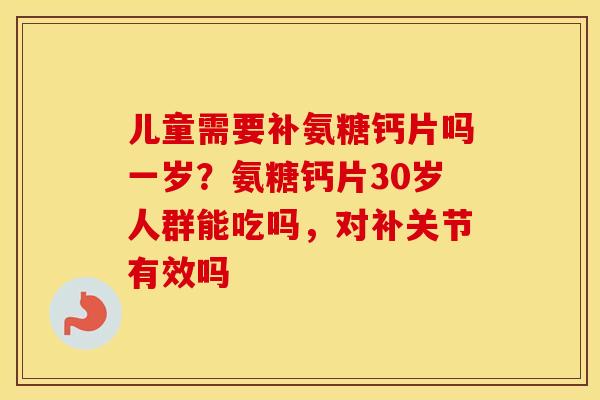 儿童需要补氨糖钙片吗一岁?氨糖钙片30岁人群能吃吗,对补关节有效吗 儿童需要补氨糖钙片吗一岁?氨糖钙片30岁人群能吃吗,对补关节有效吗