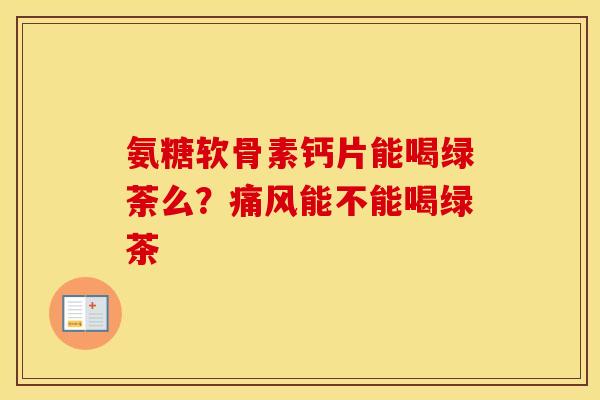 氨糖软骨素钙片能喝绿荼么?能不能喝绿茶 氨糖软骨素钙片能喝绿荼么?能不能喝绿茶