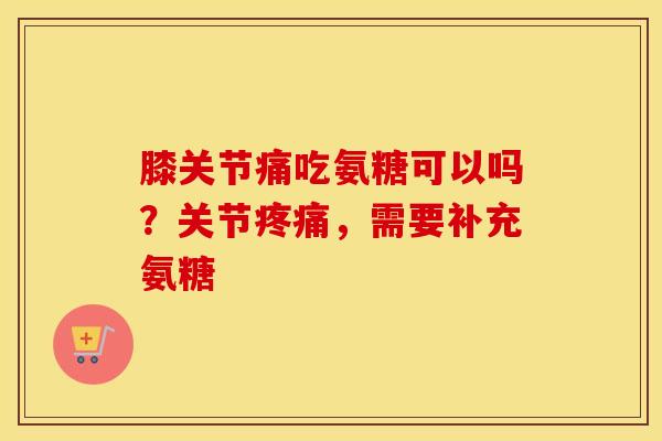 膝关节痛吃氨糖可以吗？关节，需要补充氨糖