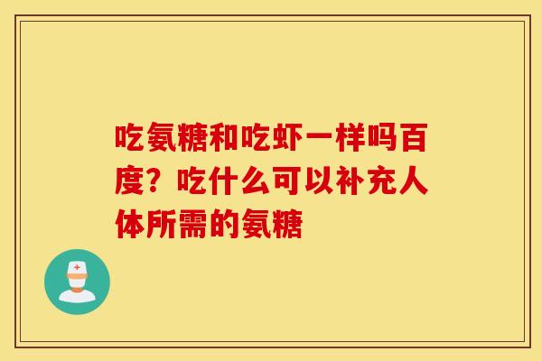 吃氨糖和吃虾一样吗百度?吃什么可以补充人体所需的氨糖 吃氨糖和吃虾一样吗百度?吃什么可以补充人体所需的氨糖