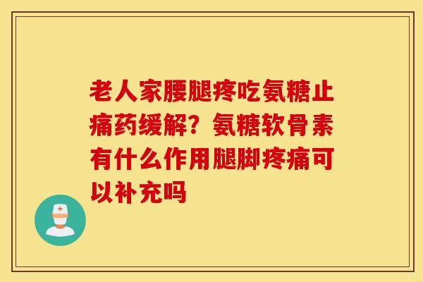 老人家腰腿疼吃氨糖药缓解?氨糖软骨素有什么作用腿脚可以补充吗 老人家腰腿疼吃氨糖药缓解?氨糖软骨素有什么作用腿脚可以补充吗