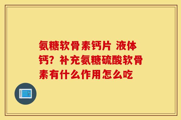 氨糖软骨素钙片 液体钙?补充氨糖硫酸软骨素有什么作用怎么吃 氨糖软骨素钙片 液体钙?补充氨糖硫酸软骨素有什么作用怎么吃